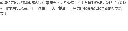 教诲如春风，师恩似海深，桃李满天下，春晖遍四方！学精彩微课，领略“互联网+”时代教师风采。小“微课”，大“精彩”，智慧职教带给您教全新的视觉盛宴！
