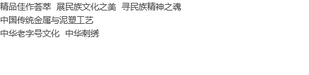 精品佳作荟萃 展民族文化之美 寻民族精神之魂
中国传统金属与泥塑工艺
中华老字号文化 中华刺绣 