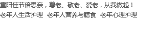 重阳佳节倍思亲，尊老、敬老、爱老，从我做起！
老年人生活护理 老年人营养与膳食 老年心理护理 