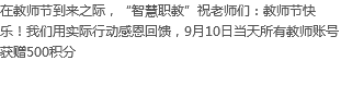 在教师节到来之际，“智慧职教”祝老师们：教师节快乐！我们用实际行动感恩回馈，9月10日当天所有教师账号获赠500积分
